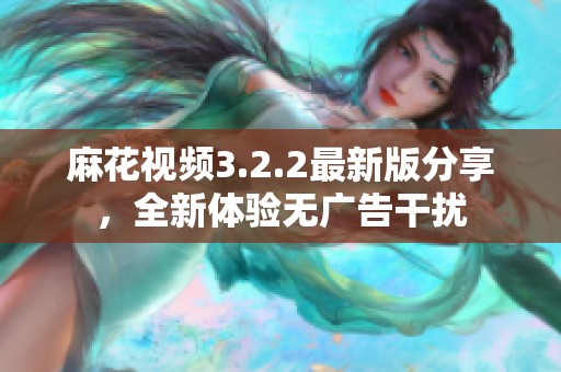 麻花视频3.2.2最新版分享，全新体验无广告干扰