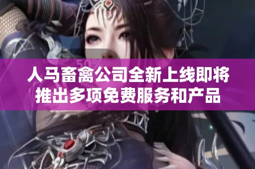 人马畜禽公司全新上线即将推出多项免费服务和产品