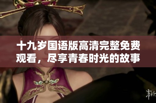 十九岁国语版高清完整免费观看，尽享青春时光的故事