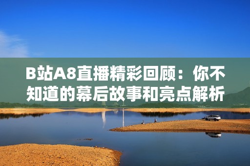 B站A8直播精彩回顾：你不知道的幕后故事和亮点解析