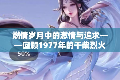 燃情岁月中的激情与追求——回顾1977年的干柴烈火