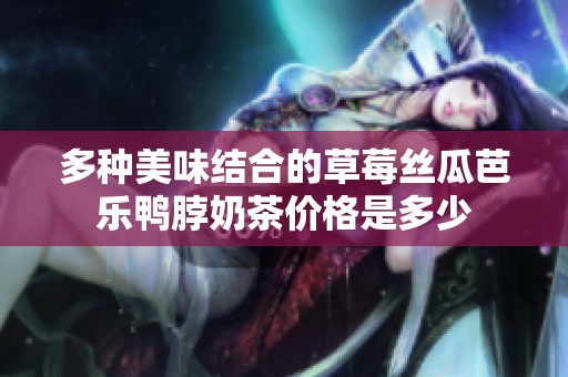 多种美味结合的草莓丝瓜芭乐鸭脖奶茶价格是多少