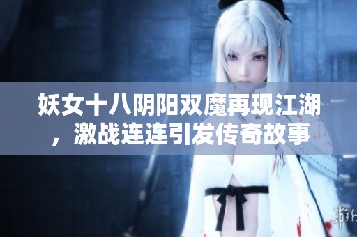 妖女十八阴阳双魔再现江湖，激战连连引发传奇故事