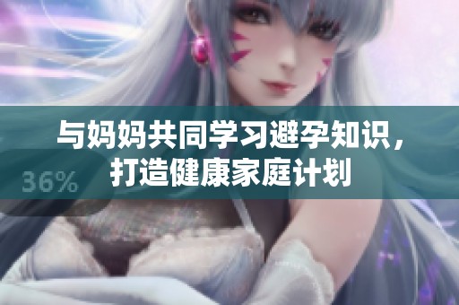 与妈妈共同学习避孕知识，打造健康家庭计划