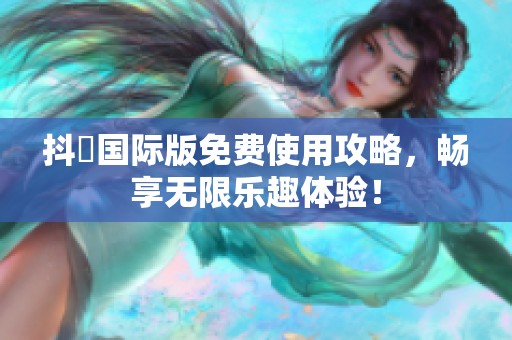 抖抈国际版免费使用攻略，畅享无限乐趣体验！