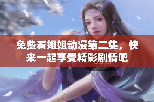 免费看姐姐动漫第二集，快来一起享受精彩剧情吧