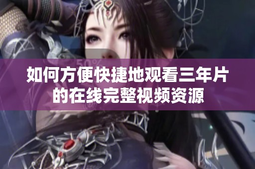 如何方便快捷地观看三年片的在线完整视频资源