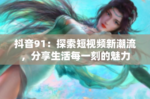 抖音91：探索短视频新潮流，分享生活每一刻的魅力