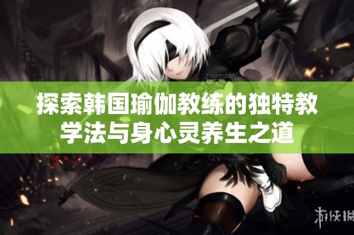 探索韩国瑜伽教练的独特教学法与身心灵养生之道