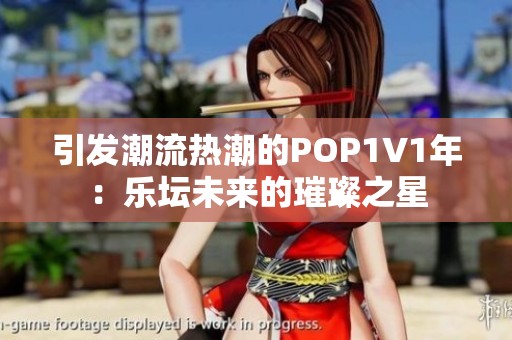 引发潮流热潮的POP1∨1年：乐坛未来的璀璨之星