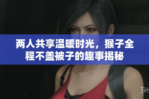 两人共享温暖时光，猴子全程不盖被子的趣事揭秘