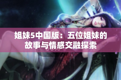 姐妹5中国版：五位姐妹的故事与情感交融探索