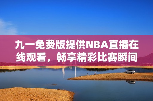九一免费版提供NBA直播在线观看，畅享精彩比赛瞬间