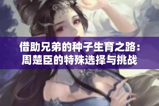 借助兄弟的种子生育之路：周楚臣的特殊选择与挑战