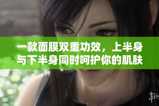 一款面膜双重功效，上半身与下半身同时呵护你的肌肤