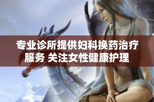 专业诊所提供妇科换药治疗服务 关注女性健康护理