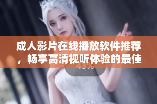 成人影片在线播放软件推荐，畅享高清视听体验的最佳选择