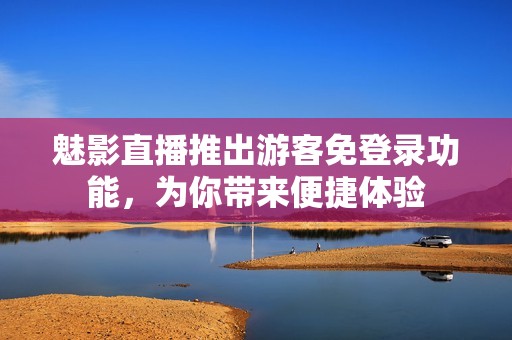 魅影直播推出游客免登录功能，为你带来便捷体验