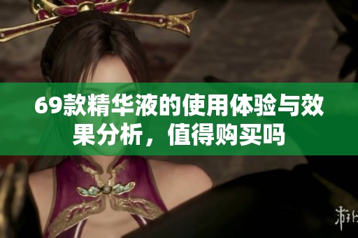 69款精华液的使用体验与效果分析，值得购买吗