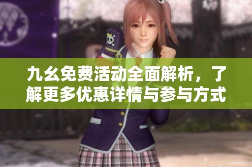 九幺免费活动全面解析，了解更多优惠详情与参与方式