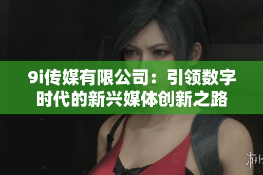 9i传媒有限公司：引领数字时代的新兴媒体创新之路