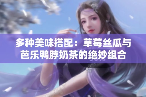 多种美味搭配：草莓丝瓜与芭乐鸭脖奶茶的绝妙组合