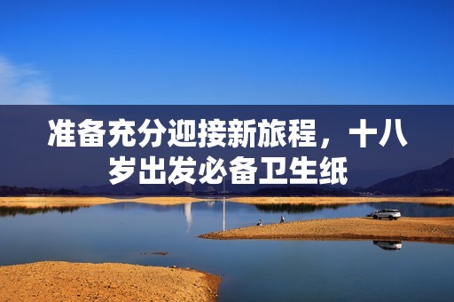 准备充分迎接新旅程，十八岁出发必备卫生纸