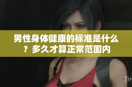 男性身体健康的标准是什么？多久才算正常范围内