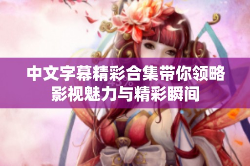 中文字幕精彩合集带你领略影视魅力与精彩瞬间
