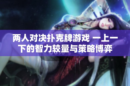 两人对决扑克牌游戏 一上一下的智力较量与策略博弈