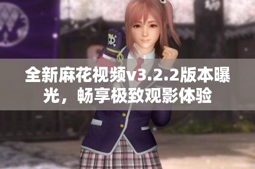 全新麻花视频v3.2.2版本曝光，畅享极致观影体验