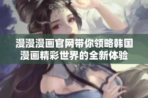 漫漫漫画官网带你领略韩国漫画精彩世界的全新体验