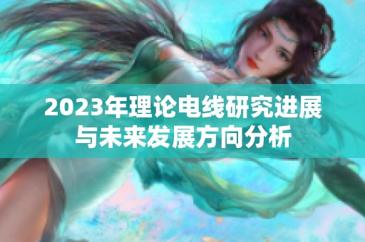 2023年理论电线研究进展与未来发展方向分析