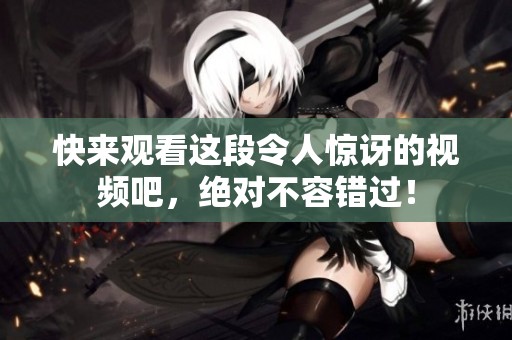快来观看这段令人惊讶的视频吧，绝对不容错过！