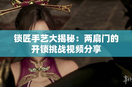 锁匠手艺大揭秘：两扇门的开锁挑战视频分享