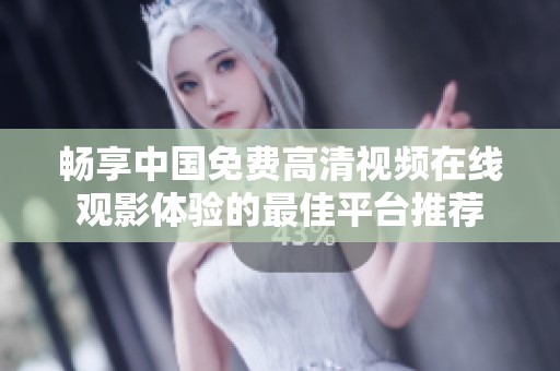 畅享中国免费高清视频在线观影体验的最佳平台推荐