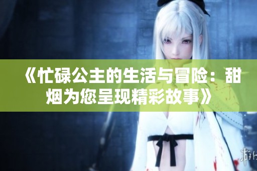 《忙碌公主的生活与冒险：甜烟为您呈现精彩故事》
