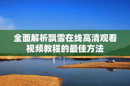 全面解析飘雪在线高清观看视频教程的最佳方法