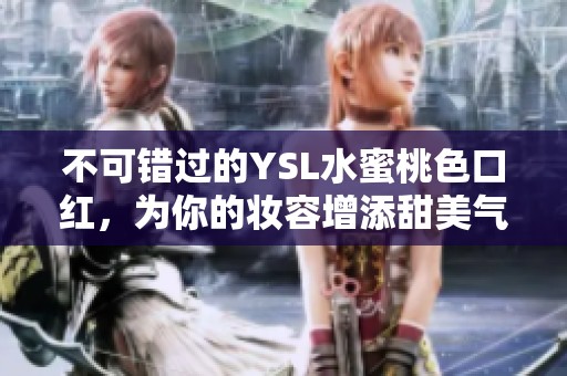 不可错过的YSL水蜜桃色口红，为你的妆容增添甜美气息