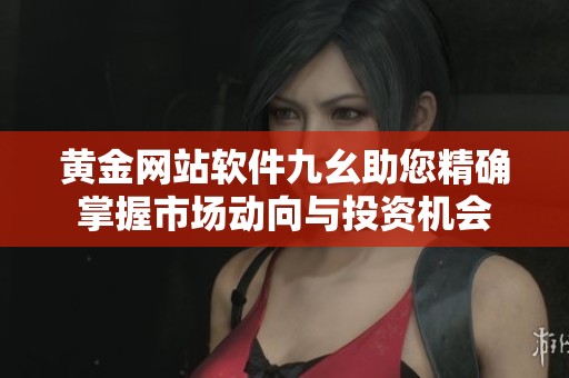 黄金网站软件九幺助您精确掌握市场动向与投资机会