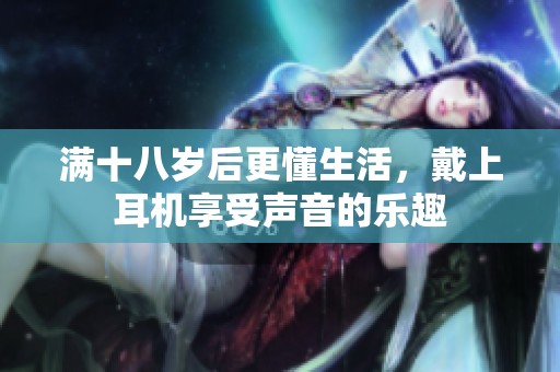 满十八岁后更懂生活，戴上耳机享受声音的乐趣
