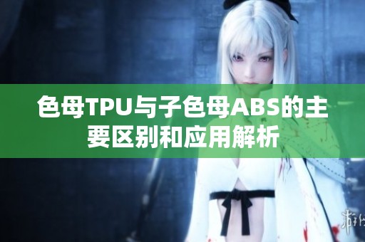 色母TPU与子色母ABS的主要区别和应用解析
