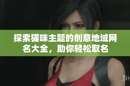 探索猫咪主题的创意地域网名大全，助你轻松取名
