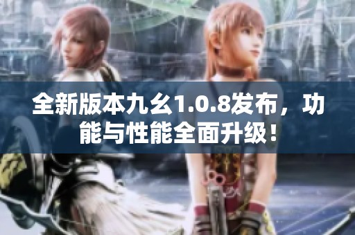 全新版本九幺1.0.8发布，功能与性能全面升级！