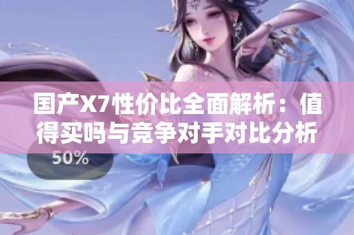 国产X7性价比全面解析：值得买吗与竞争对手对比分析