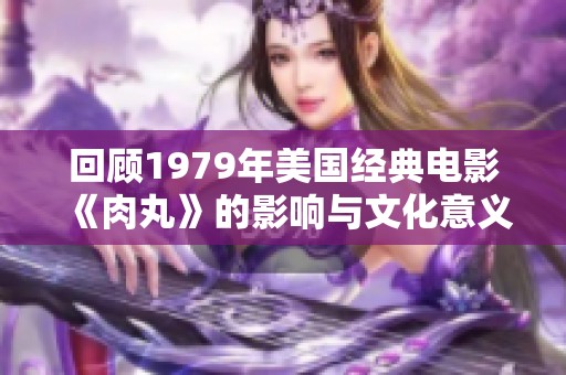 回顾1979年美国经典电影《肉丸》的影响与文化意义