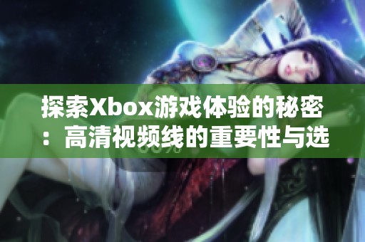 探索Xbox游戏体验的秘密：高清视频线的重要性与选择技巧