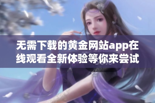无需下载的黄金网站app在线观看全新体验等你来尝试