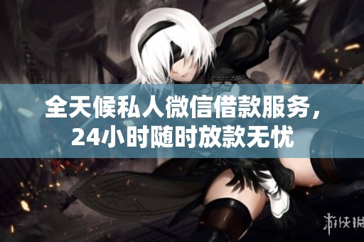 全天候私人微信借款服务，24小时随时放款无忧
