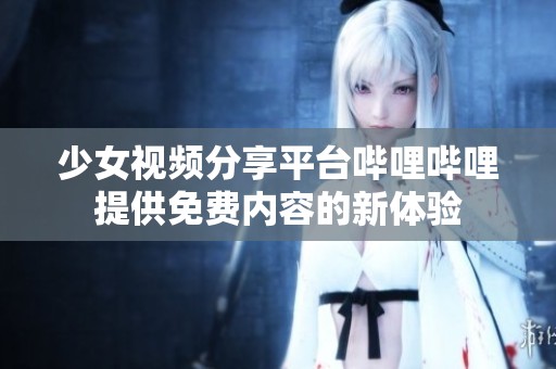 少女视频分享平台哔哩哔哩提供免费内容的新体验